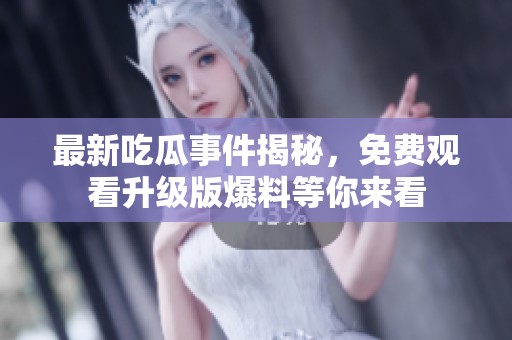 最新吃瓜事件揭秘，免费观看升级版爆料等你来看