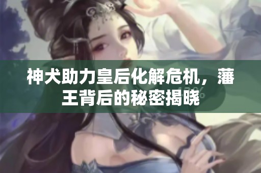 神犬助力皇后化解危机，藩王背后的秘密揭晓