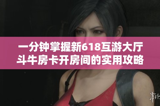 一分钟掌握新618互游大厅斗牛房卡开房间的实用攻略