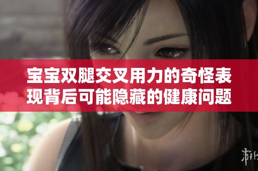 宝宝双腿交叉用力的奇怪表现背后可能隐藏的健康问题