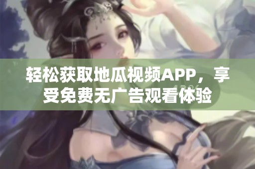 轻松获取地瓜视频APP，享受免费无广告观看体验