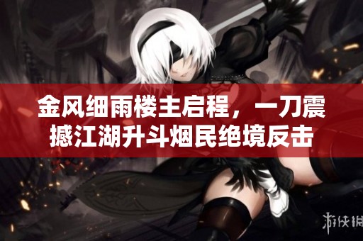 金风细雨楼主启程，一刀震撼江湖升斗烟民绝境反击