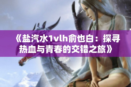 《盐汽水1vlh俞也白：探寻热血与青春的交错之旅》