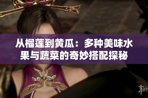 从榴莲到黄瓜：多种美味水果与蔬菜的奇妙搭配探秘