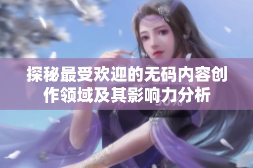 探秘最受欢迎的无码内容创作领域及其影响力分析