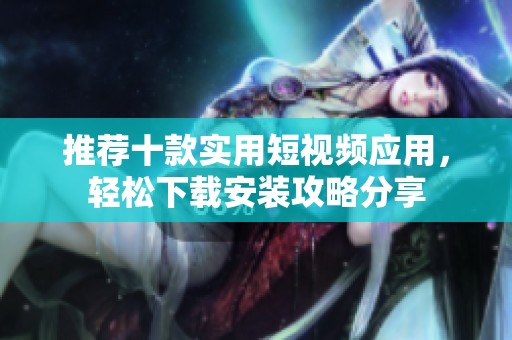 推荐十款实用短视频应用，轻松下载安装攻略分享