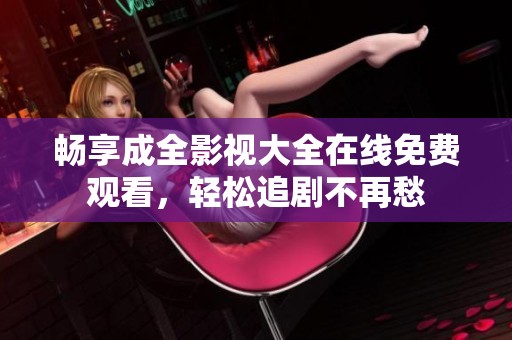 畅享成全影视大全在线免费观看，轻松追剧不再愁