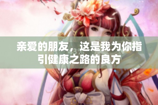 亲爱的朋友，这是我为你指引健康之路的良方