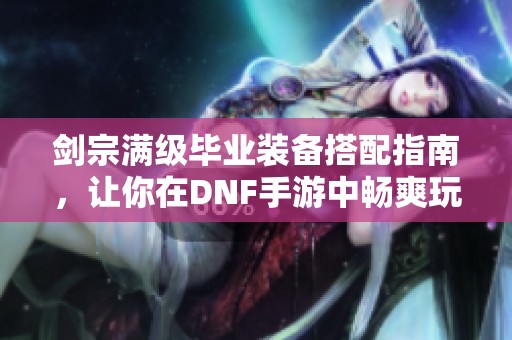 剑宗满级毕业装备搭配指南，让你在DNF手游中畅爽玩耍