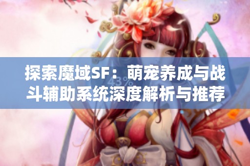 探索魔域SF：萌宠养成与战斗辅助系统深度解析与推荐