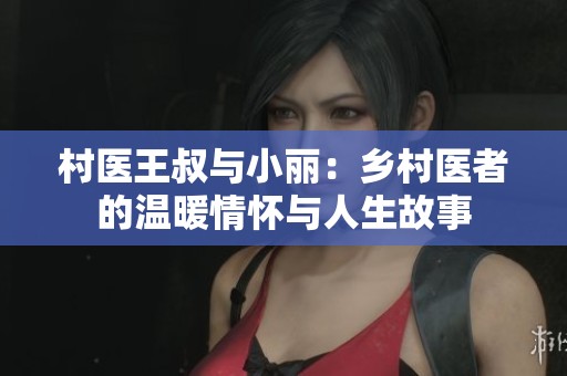 村医王叔与小丽：乡村医者的温暖情怀与人生故事