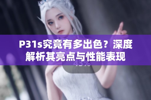 P31s究竟有多出色？深度解析其亮点与性能表现