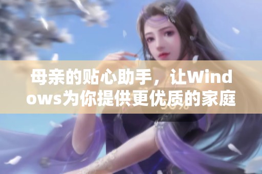 母亲的贴心助手，让Windows为你提供更优质的家庭体验