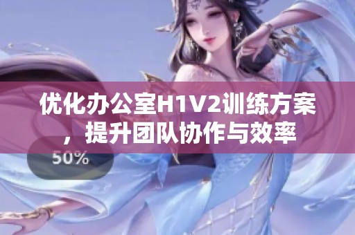 优化办公室H1V2训练方案，提升团队协作与效率