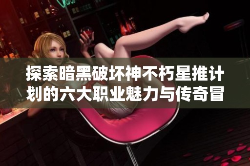 探索暗黑破坏神不朽星推计划的六大职业魅力与传奇冒险