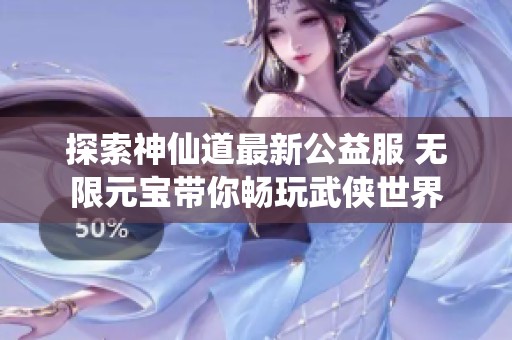 探索神仙道最新公益服 无限元宝带你畅玩武侠世界