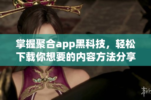 掌握聚合app黑科技，轻松下载你想要的内容方法分享