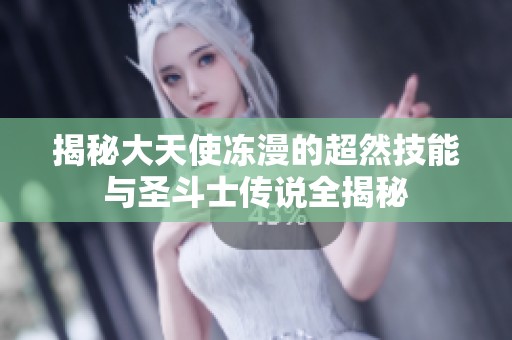 揭秘大天使冻漫的超然技能与圣斗士传说全揭秘