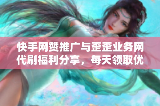 快手网赞推广与歪歪业务网代刷福利分享，每天领取优惠好礼