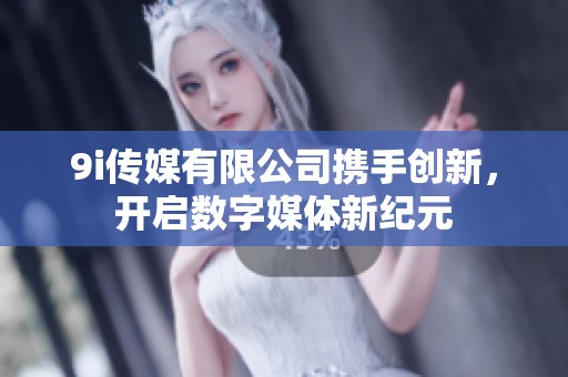 9i传媒有限公司携手创新，开启数字媒体新纪元