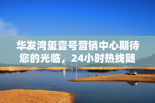 华发湾玺壹号营销中心期待您的光临，24小时热线随时服务