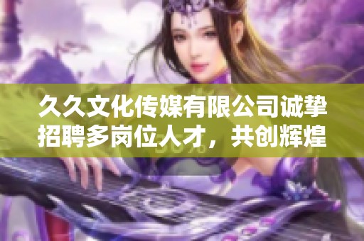 久久文化传媒有限公司诚挚招聘多岗位人才，共创辉煌未来