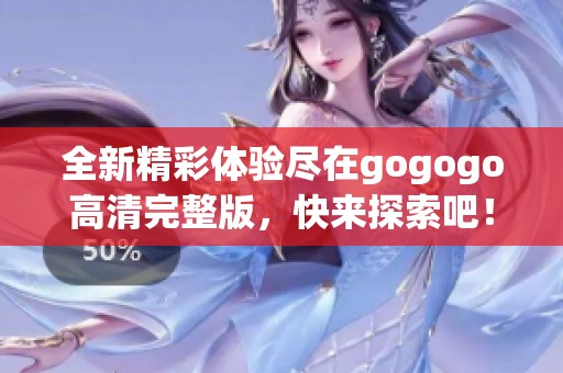 全新精彩体验尽在gogogo高清完整版，快来探索吧！