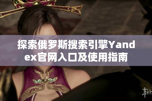 探索俄罗斯搜索引擎Yandex官网入口及使用指南