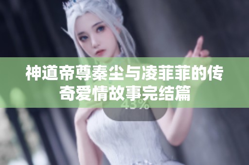 神道帝尊秦尘与凌菲菲的传奇爱情故事完结篇