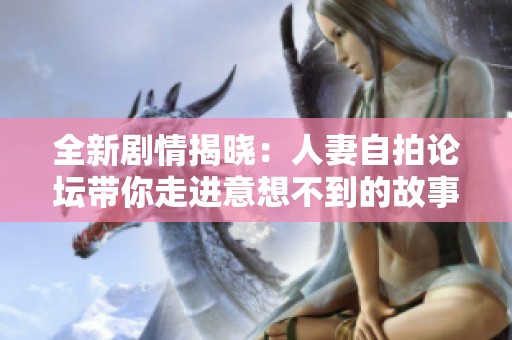 全新剧情揭晓：人妻自拍论坛带你走进意想不到的故事世界