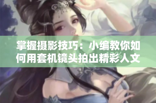 掌握摄影技巧：小编教你如何用套机镜头拍出精彩人文小品