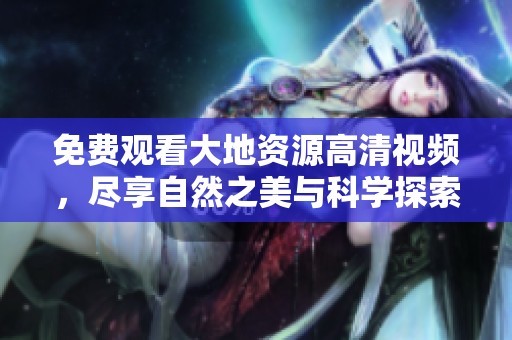 免费观看大地资源高清视频，尽享自然之美与科学探索