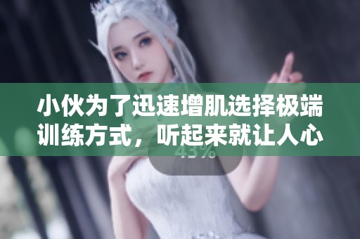 小伙为了迅速增肌选择极端训练方式，听起来就让人心疼