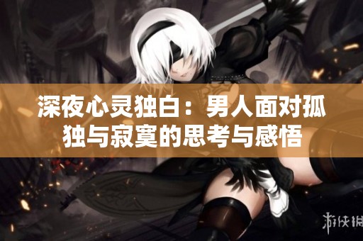 深夜心灵独白：男人面对孤独与寂寞的思考与感悟