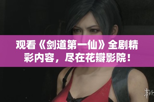 观看《剑道第一仙》全剧精彩内容，尽在花瓣影院！