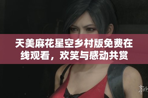 天美麻花星空乡村版免费在线观看，欢笑与感动共赏