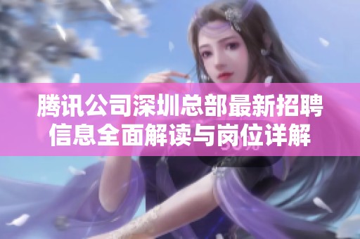 腾讯公司深圳总部最新招聘信息全面解读与岗位详解