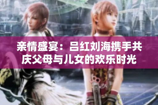 亲情盛宴：吕红刘海携手共庆父母与儿女的欢乐时光