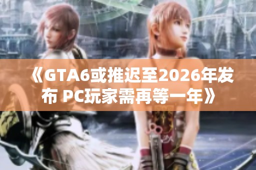 《GTA6或推迟至2026年发布 PC玩家需再等一年》