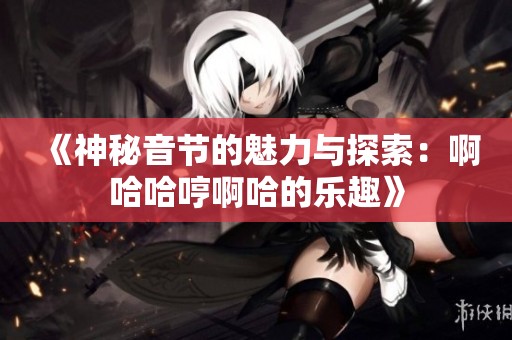 《神秘音节的魅力与探索：啊哈哈哼啊哈的乐趣》