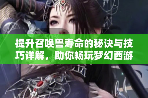 提升召唤兽寿命的秘诀与技巧详解，助你畅玩梦幻西游