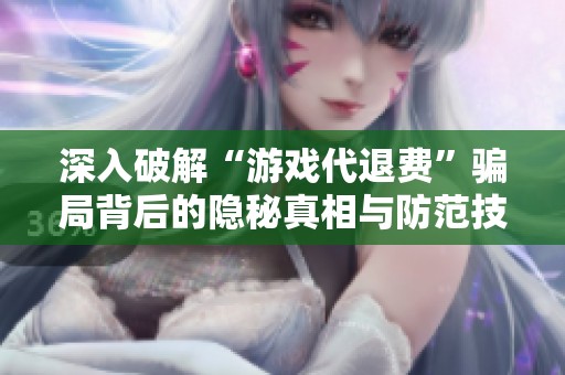 深入破解“游戏代退费”骗局背后的隐秘真相与防范技巧