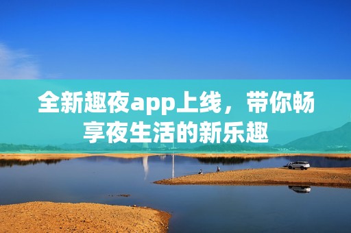 全新趣夜app上线，带你畅享夜生活的新乐趣