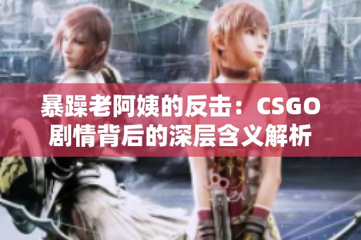 暴躁老阿姨的反击：CSGO剧情背后的深层含义解析