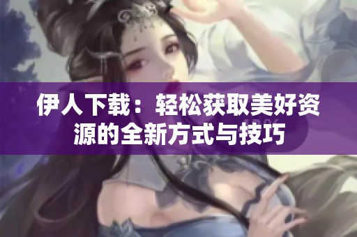 伊人下载：轻松获取美好资源的全新方式与技巧