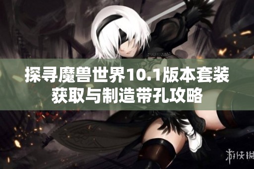 探寻魔兽世界10.1版本套装获取与制造带孔攻略