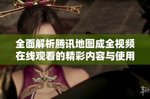 全面解析腾讯地图成全视频在线观看的精彩内容与使用技巧
