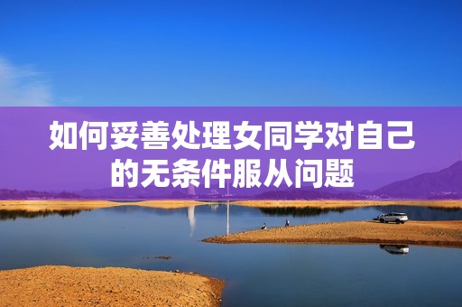 如何妥善处理女同学对自己的无条件服从问题