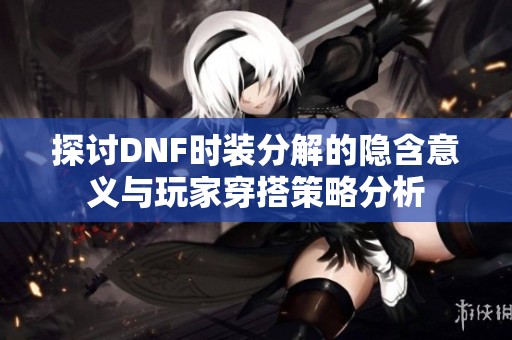 探讨DNF时装分解的隐含意义与玩家穿搭策略分析