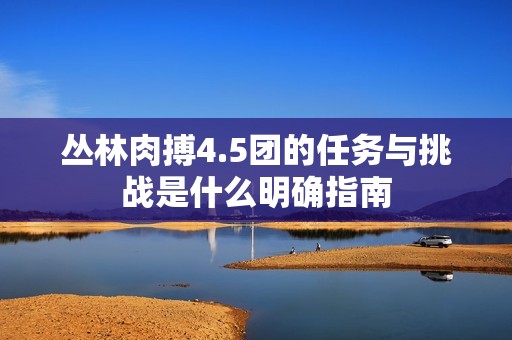 丛林肉搏4.5团的任务与挑战是什么明确指南